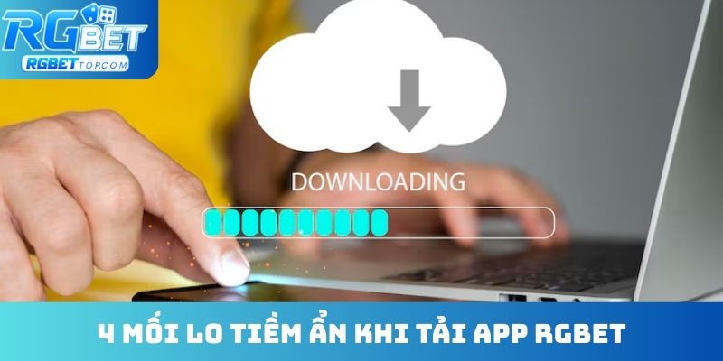 4 mối lo tiềm ẩn khi tải app RGBET