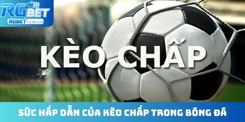 Sức hấp dẫn xanh chín của kèo chấp trong bóng đá